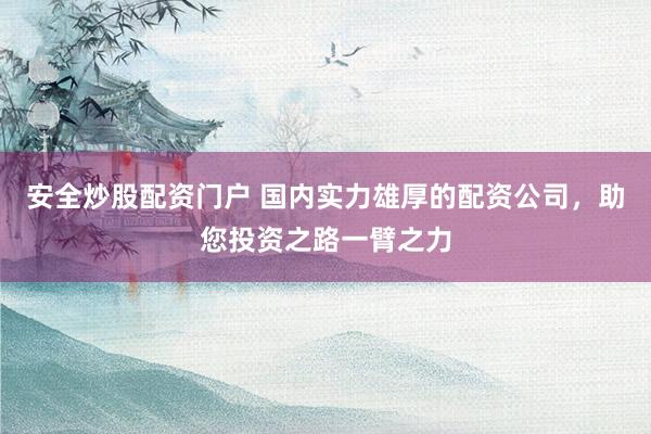 安全炒股配资门户 国内实力雄厚的配资公司，助您投资之路一臂之力