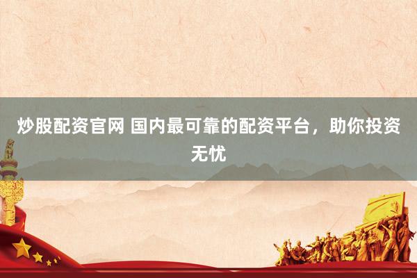 炒股配资官网 国内最可靠的配资平台，助你投资无忧