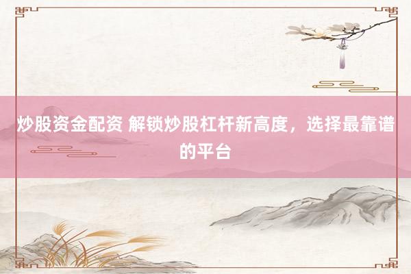 炒股资金配资 解锁炒股杠杆新高度，选择最靠谱的平台