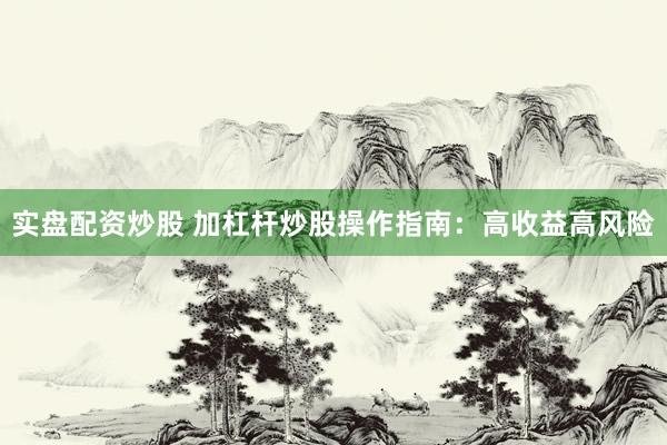 实盘配资炒股 加杠杆炒股操作指南：高收益高风险