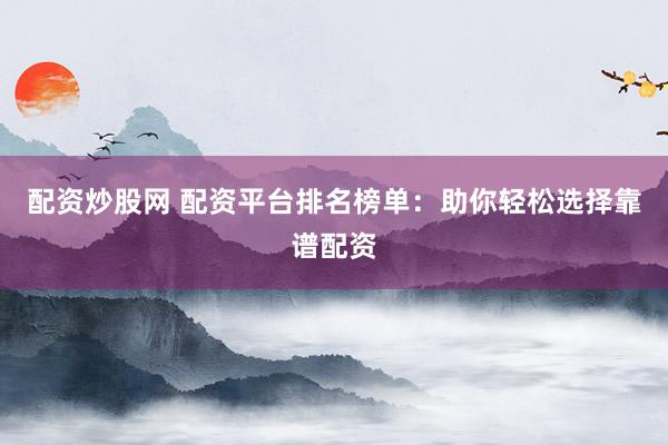 配资炒股网 配资平台排名榜单：助你轻松选择靠谱配资