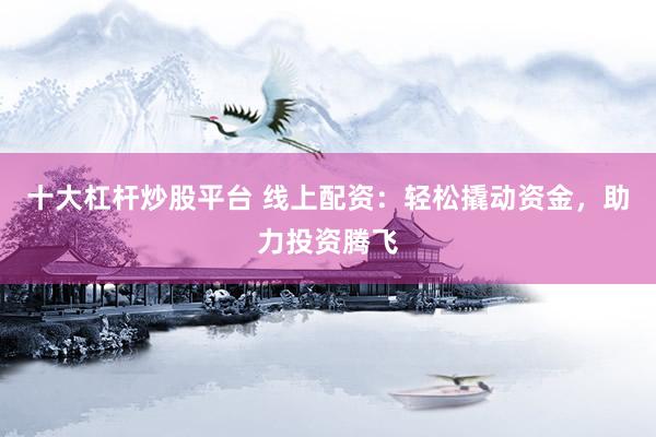 十大杠杆炒股平台 线上配资：轻松撬动资金，助力投资腾飞
