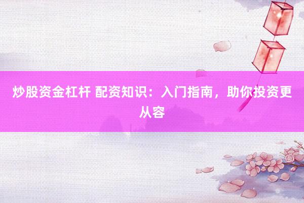 炒股资金杠杆 配资知识：入门指南，助你投资更从容