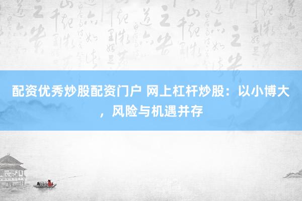 配资优秀炒股配资门户 网上杠杆炒股：以小博大，风险与机遇并存