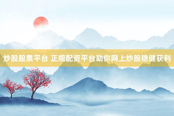 炒股股票平台 正规配资平台助你网上炒股稳健获利