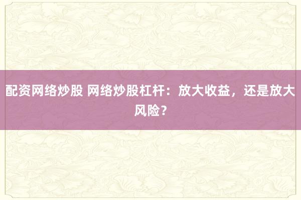 配资网络炒股 网络炒股杠杆：放大收益，还是放大风险？