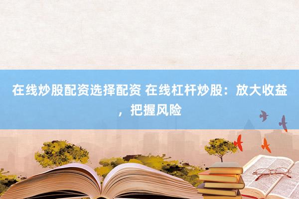 在线炒股配资选择配资 在线杠杆炒股：放大收益，把握风险
