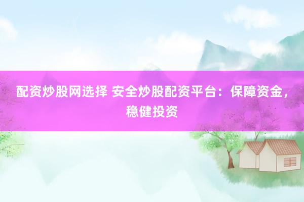 配资炒股网选择 安全炒股配资平台：保障资金，稳健投资