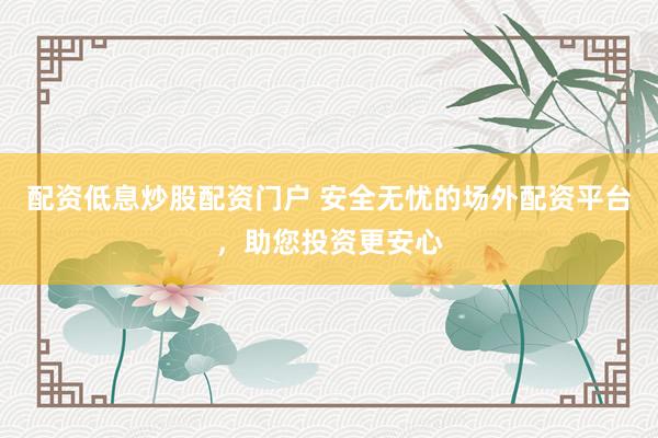 配资低息炒股配资门户 安全无忧的场外配资平台，助您投资更安心