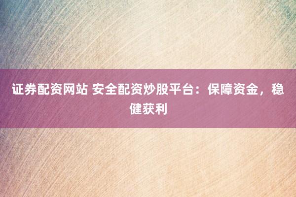 证券配资网站 安全配资炒股平台：保障资金，稳健获利