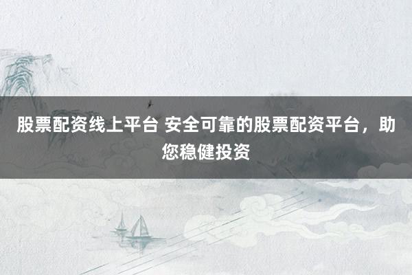 股票配资线上平台 安全可靠的股票配资平台，助您稳健投资