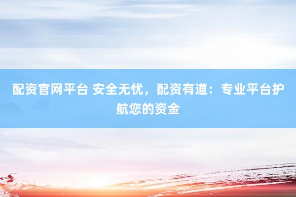 配资官网平台 安全无忧，配资有道：专业平台护航您的资金