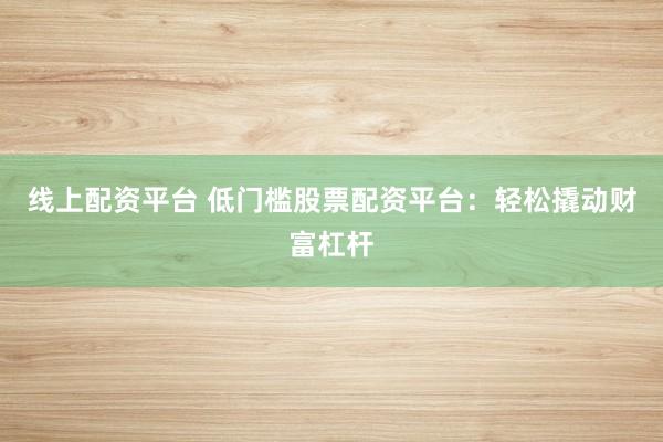 线上配资平台 低门槛股票配资平台：轻松撬动财富杠杆
