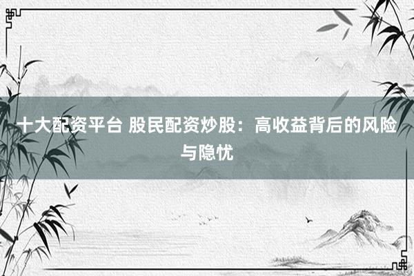 十大配资平台 股民配资炒股：高收益背后的风险与隐忧