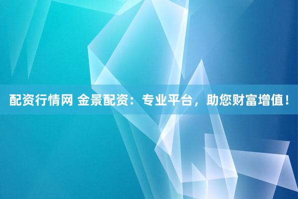 配资行情网 金景配资：专业平台，助您财富增值！
