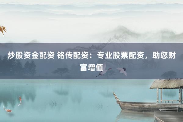 炒股资金配资 铭传配资：专业股票配资，助您财富增值