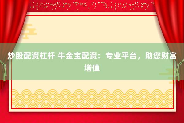 炒股配资杠杆 牛金宝配资：专业平台，助您财富增值