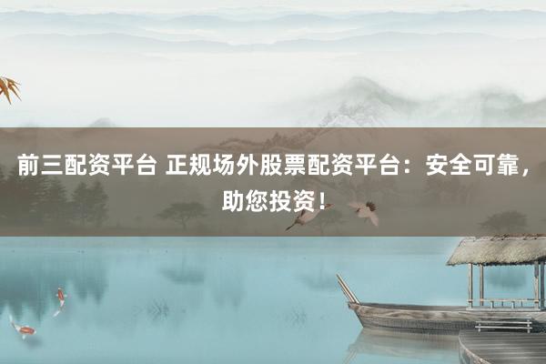 前三配资平台 正规场外股票配资平台：安全可靠，助您投资！