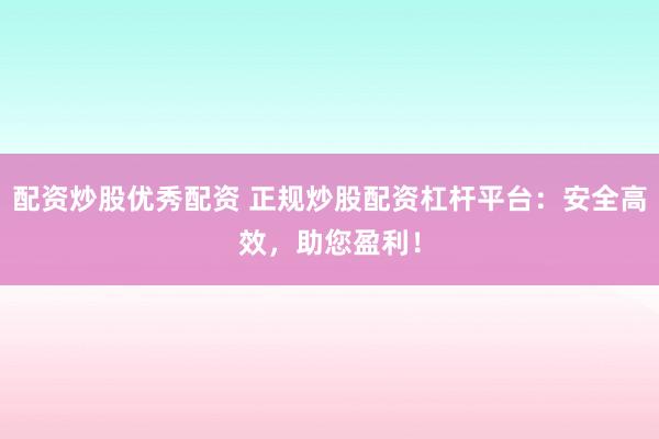 配资炒股优秀配资 正规炒股配资杠杆平台：安全高效，助您盈利！