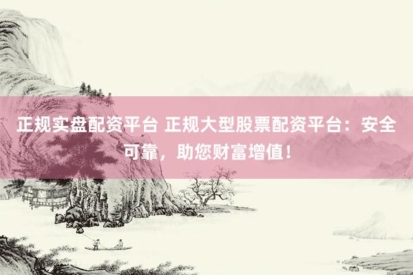 正规实盘配资平台 正规大型股票配资平台：安全可靠，助您财富增值！