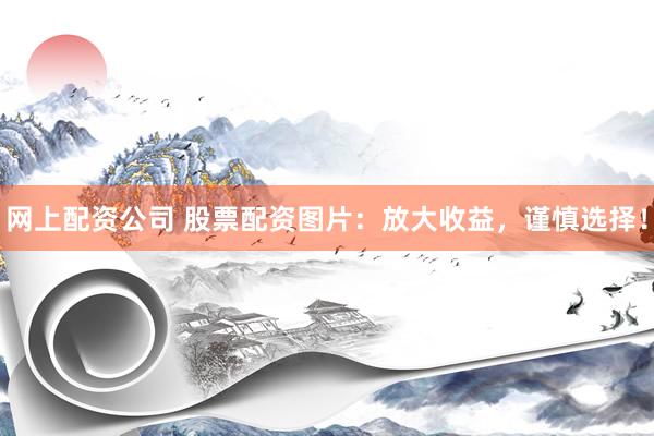 网上配资公司 股票配资图片：放大收益，谨慎选择！