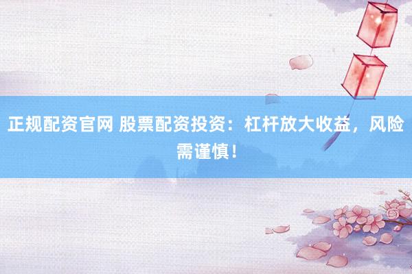 正规配资官网 股票配资投资：杠杆放大收益，风险需谨慎！