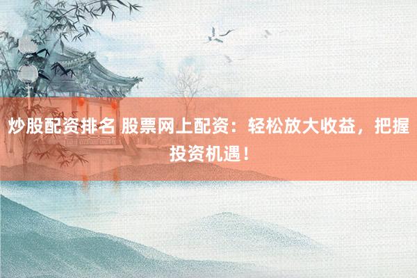 炒股配资排名 股票网上配资：轻松放大收益，把握投资机遇！