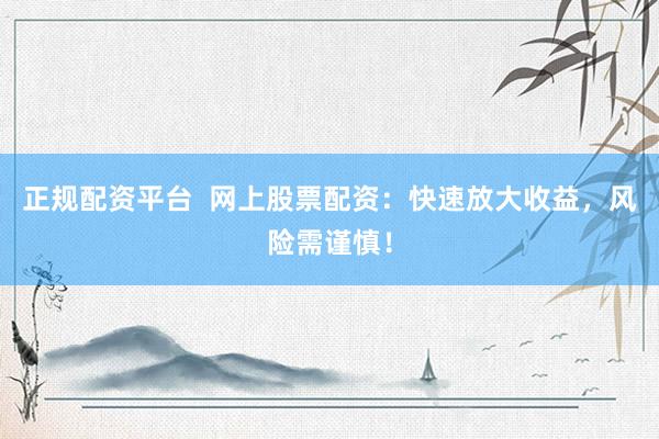 正规配资平台  网上股票配资：快速放大收益，风险需谨慎！