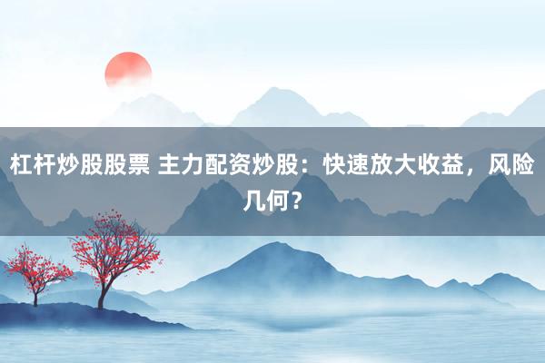 杠杆炒股股票 主力配资炒股：快速放大收益，风险几何？