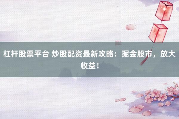 杠杆股票平台 炒股配资最新攻略：掘金股市，放大收益！