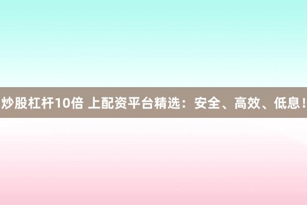 炒股杠杆10倍 上配资平台精选：安全、高效、低息！