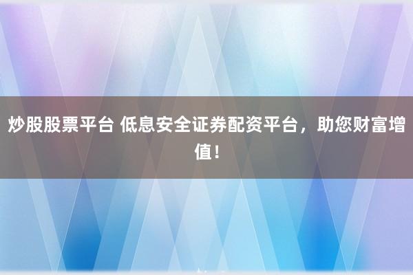 炒股股票平台 低息安全证券配资平台，助您财富增值！