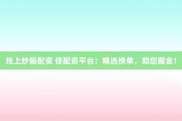 线上炒股配资 佳配资平台：精选榜单，助您掘金！