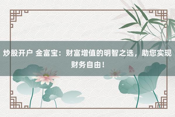 炒股开户 金富宝：财富增值的明智之选，助您实现财务自由！