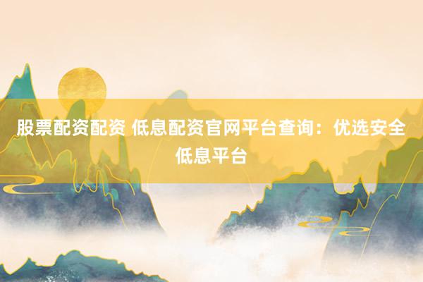 股票配资配资 低息配资官网平台查询：优选安全低息平台