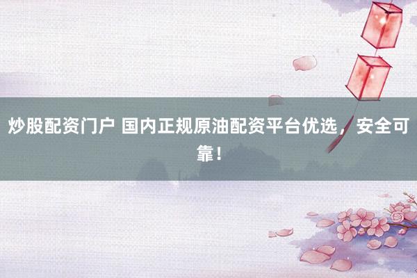 炒股配资门户 国内正规原油配资平台优选，安全可靠！