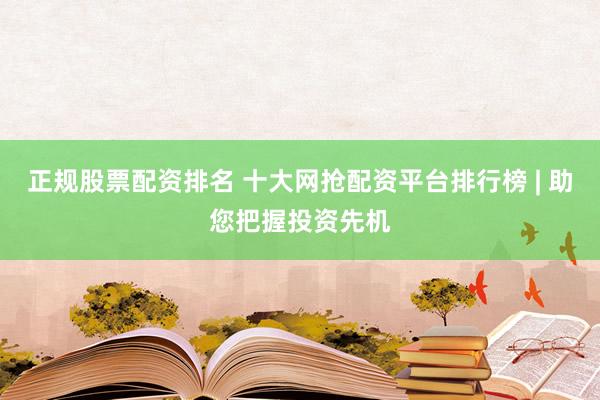 正规股票配资排名 十大网抢配资平台排行榜 | 助您把握投资先机