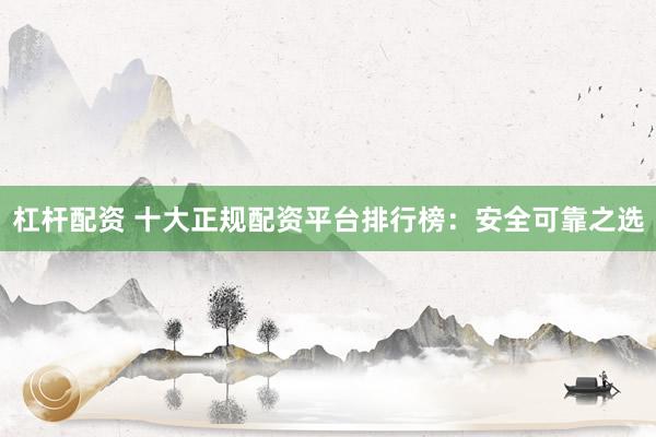 杠杆配资 十大正规配资平台排行榜：安全可靠之选