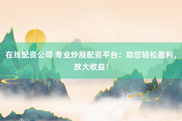 在线配资公司 专业炒股配资平台：助您轻松盈利，放大收益！