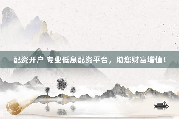 配资开户 专业低息配资平台，助您财富增值！