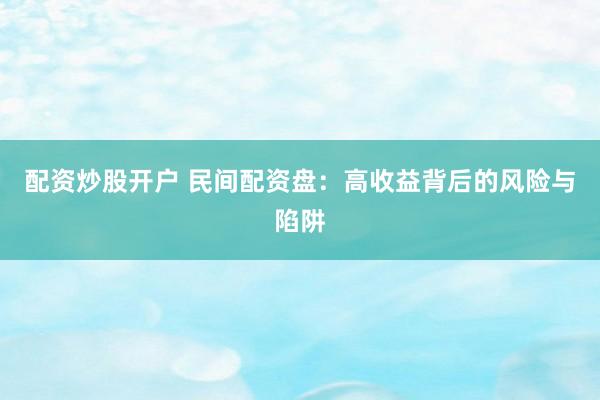 配资炒股开户 民间配资盘：高收益背后的风险与陷阱