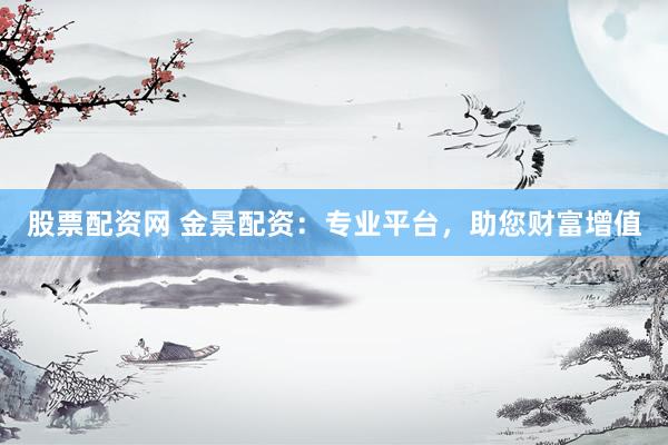 股票配资网 金景配资：专业平台，助您财富增值