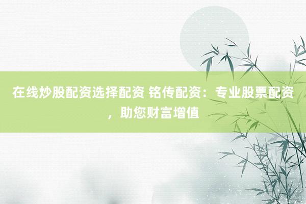 在线炒股配资选择配资 铭传配资：专业股票配资，助您财富增值