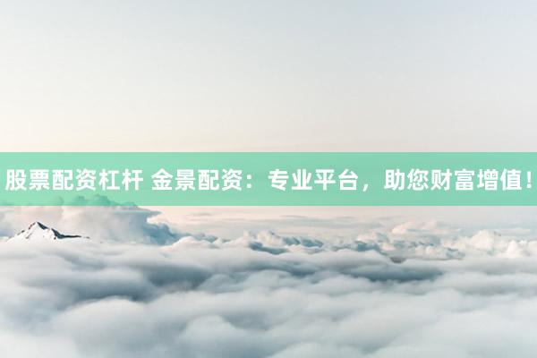 股票配资杠杆 金景配资：专业平台，助您财富增值！