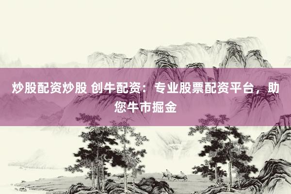炒股配资炒股 创牛配资：专业股票配资平台，助您牛市掘金