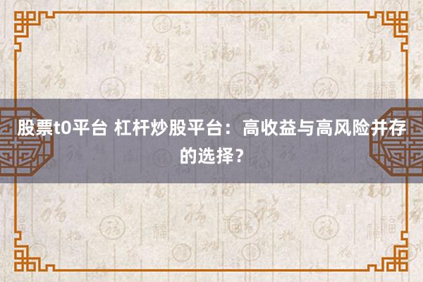 股票t0平台 杠杆炒股平台：高收益与高风险并存的选择？