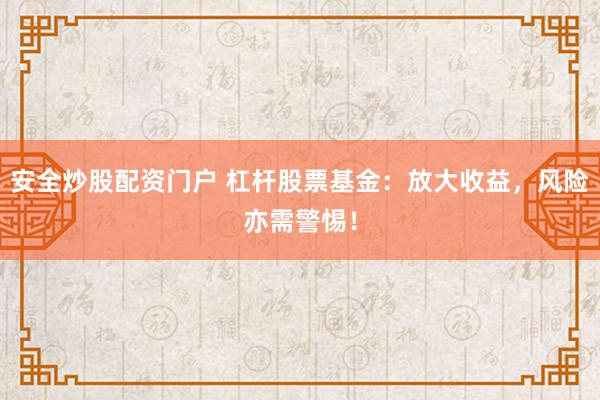 安全炒股配资门户 杠杆股票基金：放大收益，风险亦需警惕！