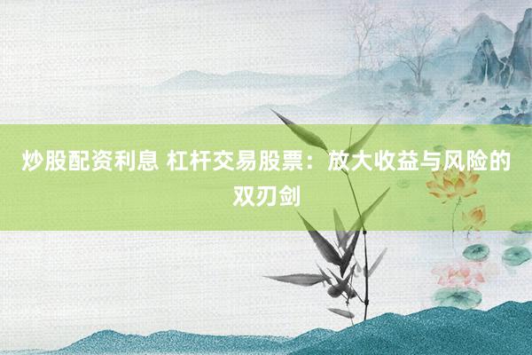 炒股配资利息 杠杆交易股票：放大收益与风险的双刃剑