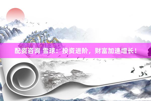 配资咨询 雪球：投资进阶，财富加速增长！