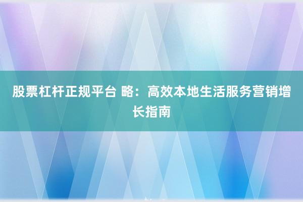 股票杠杆正规平台 略：高效本地生活服务营销增长指南